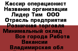 Кассир-операционист › Название организации ­ Лидер Тим, ООО › Отрасль предприятия ­ Розничная торговля › Минимальный оклад ­ 14 000 - Все города Работа » Вакансии   . Владимирская обл.,Вязниковский р-н